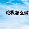 鸡枞怎么做好吃视频（鸡枞怎么做好吃）