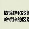 热镀锌和冷镀锌的区别到底是什么（热镀锌和冷镀锌的区别）
