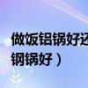 做饭铝锅好还是不锈钢锅好（铝锅好还是不锈钢锅好）