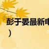 彭于晏最新电视剧是什么（彭于晏最新电视剧）