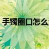 手镯圈口怎么量尺寸视频（手镯圈口怎么量）