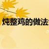 炖整鸡的做法大全视频（炖整鸡的做法大全）