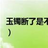 玉镯断了是不是不值钱了（玉镯断了代表什么）