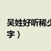 吴姓好听稀少的名字女（姓吴女孩漂亮好听名字）