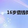 16岁借钱微信（17岁小额借钱微信还）