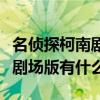 名侦探柯南剧场版什么时候变身(名侦探柯南剧场版有什么) 名侦探柯南剧场版什么时候变身(名侦探柯南剧场版有什么)
