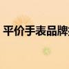 平价手表品牌排行榜前十名（平价手表品牌）