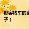 形容堵车的幽默句子搞笑（形容堵车的幽默句子）