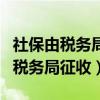 社保由税务局征收公司不交社保可以（社保由税务局征收）