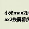 小米max2屏幕碎了换屏幕要多少钱(小米max2换屏幕多少钱) 小米max2屏幕碎了换屏幕要多少钱(小米max2换屏幕多少钱)