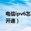 电信ipv6怎么设置教程（中国电信ipv6怎么开通）