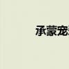 承蒙宠爱的意思（宠爱的意思）