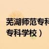 芜湖师范专科学校是中专还是大专（芜湖师范专科学校）