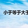 小于等于大于等于（小于等于大于猜一字）