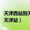 天津西站到天津站有多远的距离（天津西站到天津站）