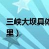 三峡大坝具体位置在什么地方（三峡大坝在哪里）