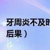 牙周炎不及时治疗的后果（牙周炎不治疗什么后果）