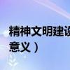 精神文明建设的意义有哪些（精神文明建设的意义）