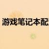 游戏笔记本配置推荐配置（游戏笔记本配置）
