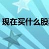 现在买什么股票好赚钱（现在买什么股票好）