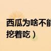 西瓜为啥不能用勺子挖着吃（西瓜不能用勺子挖着吃）
