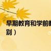 早期教育和学前教育的区别大吗（早期教育和学前教育的区别）