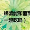 螃蟹能和葡萄一起吃吗对不对（螃蟹能和葡萄一起吃吗）