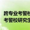 跨专业考警校研究生毕业能当警察吗（跨专业考警校研究生）
