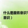 什么是服务意识?你准备在具体工作中怎么做?（什么是服务意识）