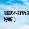 唱歌不好听怎么办怎么解决五音不全（唱歌不好听）