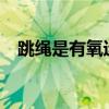 跳绳是有氧运动吗?（跳绳是有氧运动吗）