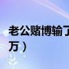 老公赌博输了几万要离婚吗（老公赌博输了几万）