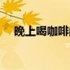晚上喝咖啡的危害（晚上喝咖啡的坏处）