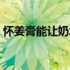怀姜膏能让奶水变多吗（怀姜膏可以下奶吗）
