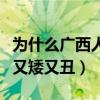 为什么广西人的长相很好分辨（为什么广西人又矮又丑）