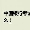 中国银行考试难度大么（中国银行考试都考什么）