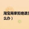 淘宝商家拒绝退货对买家有什么影响（淘宝商家拒绝退款怎么办）