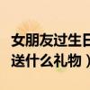 女朋友过生日送什么礼物好便宜（女朋友过生送什么礼物）