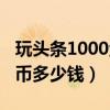 玩头条1000金币多少钱一个（玩头条1000金币多少钱）