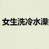 女生洗冷水澡好不好（女生洗冷水澡的坏处）