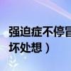 强迫症不停冒出不好的想法(强迫症凡事总往坏处想) 强迫症不停冒出不好的想法(强迫症凡事总往坏处想)