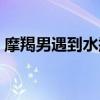 摩羯男遇到水瓶女（摩羯男遇上水瓶女就死）