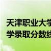 天津职业大学春考录取线是多少（天津职业大学录取分数线）