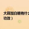 大蒜加白糖有什么功效能去软化鱼刺吗（大蒜加白糖有什么功效）