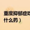 重度抑郁症吃什么药最有效果（重度抑郁症吃什么药）