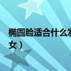 椭圆脸适合什么发型女短发图片大全（椭圆脸适合什么发型女）