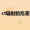 ct辐射的危害大概多久发生（ct辐射的危害）