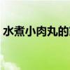 水煮小肉丸的家常做法（小肉丸的家常做法）