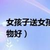 女孩子送女孩子什么礼物好（送女孩子什么礼物好）