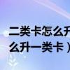 二类卡怎么升一类卡需要什么材料（二类卡怎么升一类卡）
